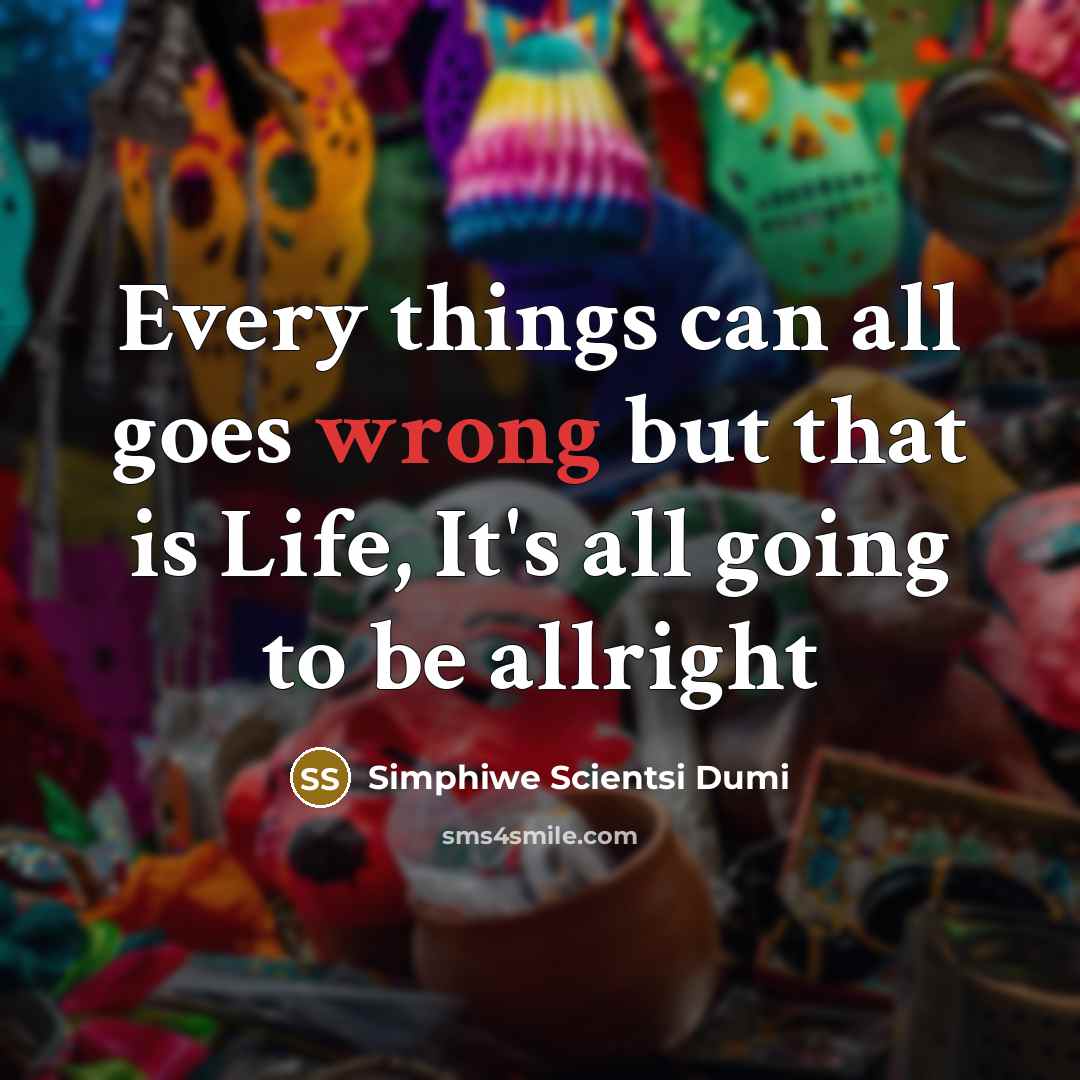 “Every things can all goes wrong but that is Life, It's all going to be allright” quote by Simphiwe Scientsi Dumi