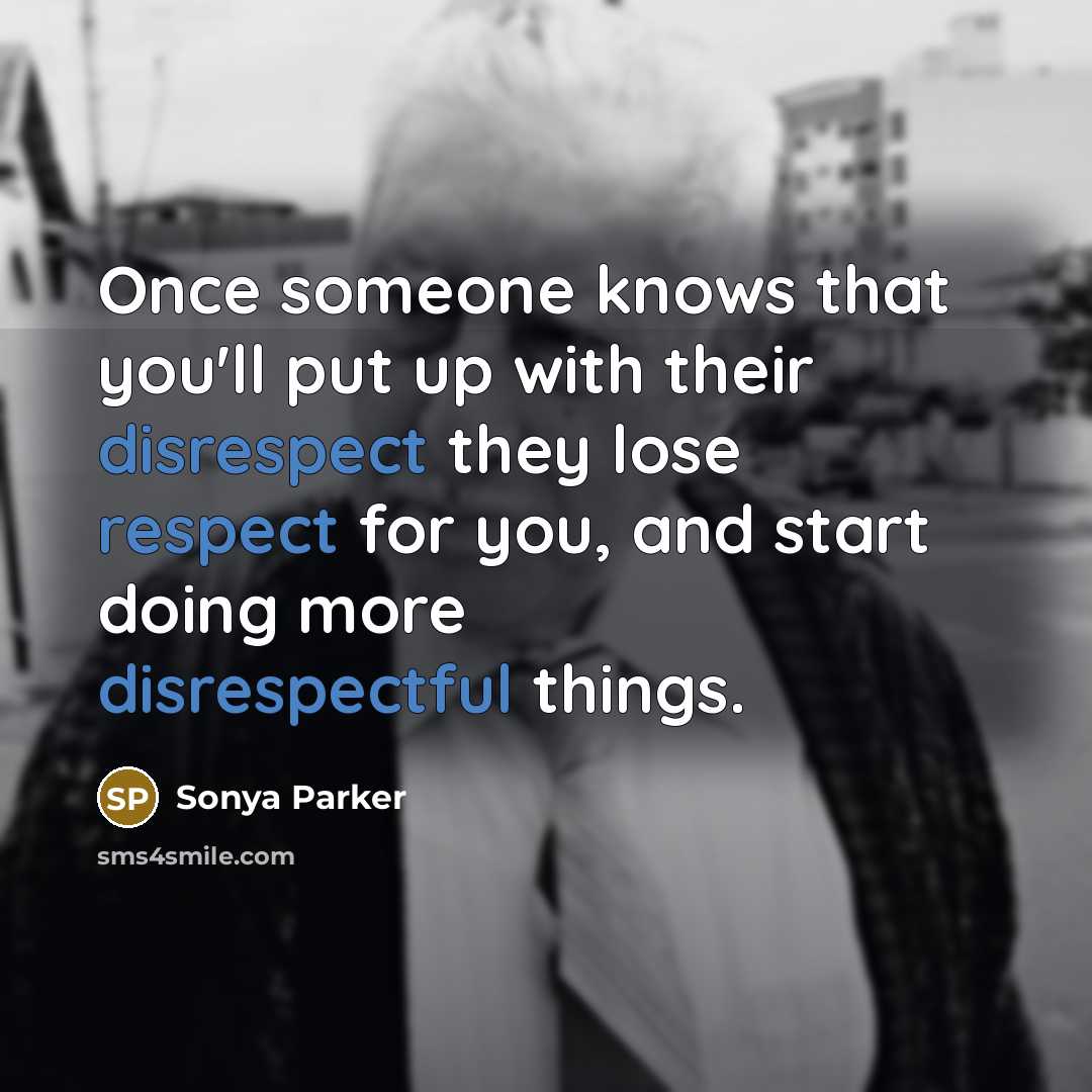 “Once someone knows that you'll put up with their disrespect they lose respect for you, and start doing more disrespectful things.” quote by Sonya Parker