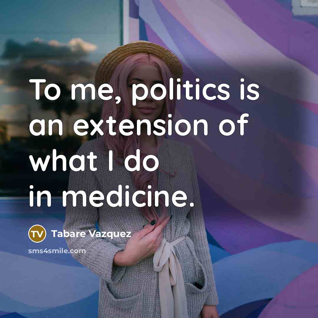 “To me, politics is an extension of what I do…” quote by Tabare Vazquez