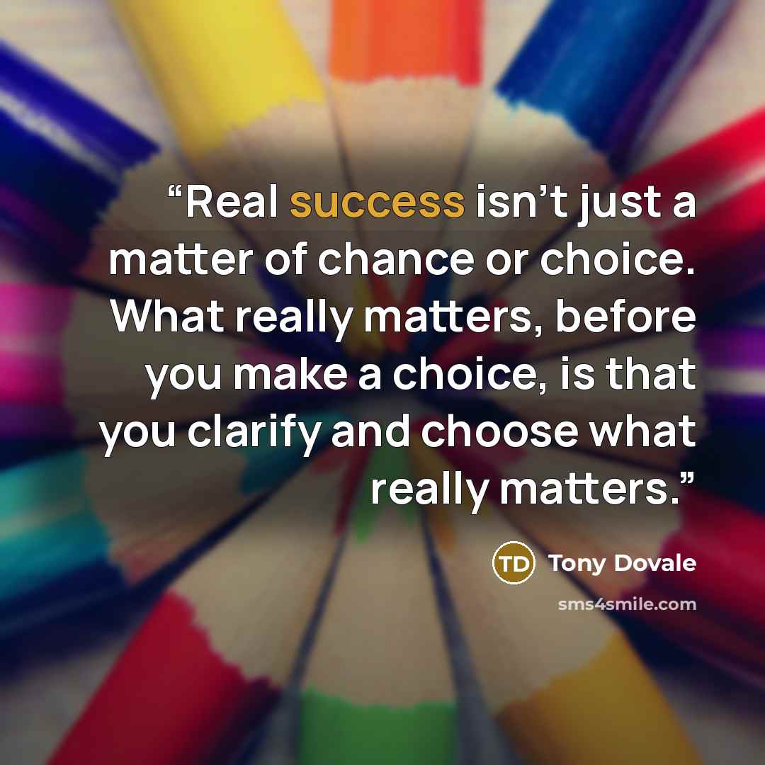 “Real success isn't just a matter of chance or choice. What really matters, before you make a choice, is that you clarify and choose what really matters.” quote by Tony Dovale