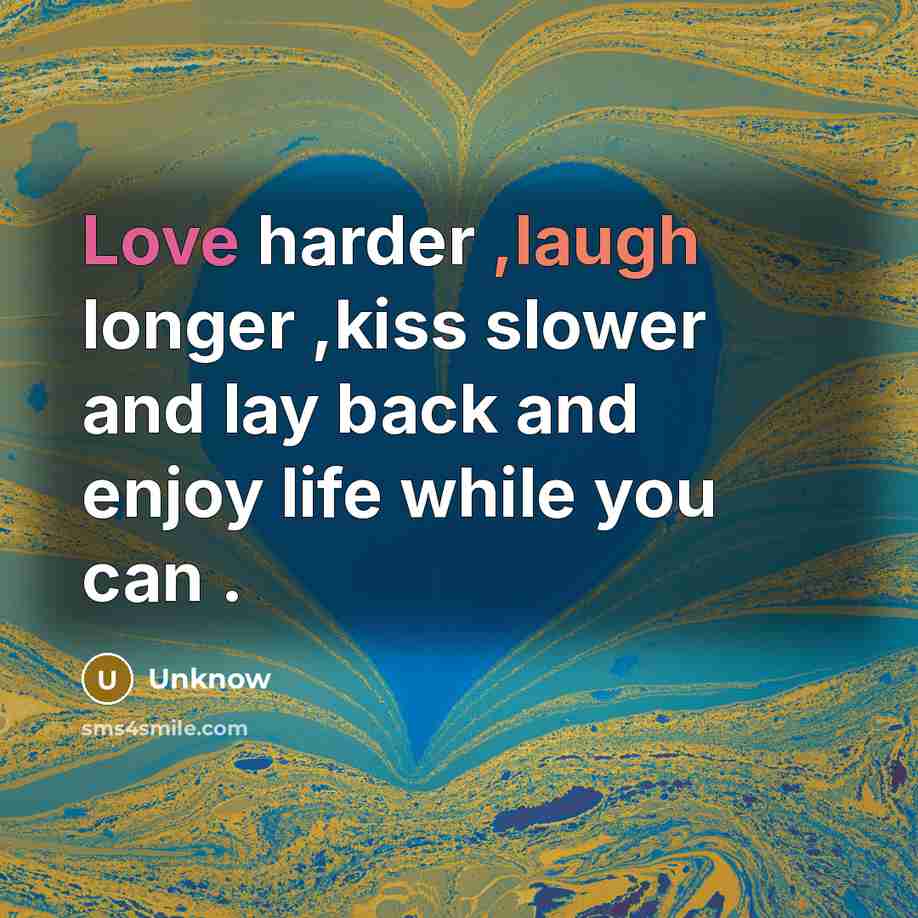 “Love harder ,laugh longer ,kiss slower and lay back and…” quote by Unknow