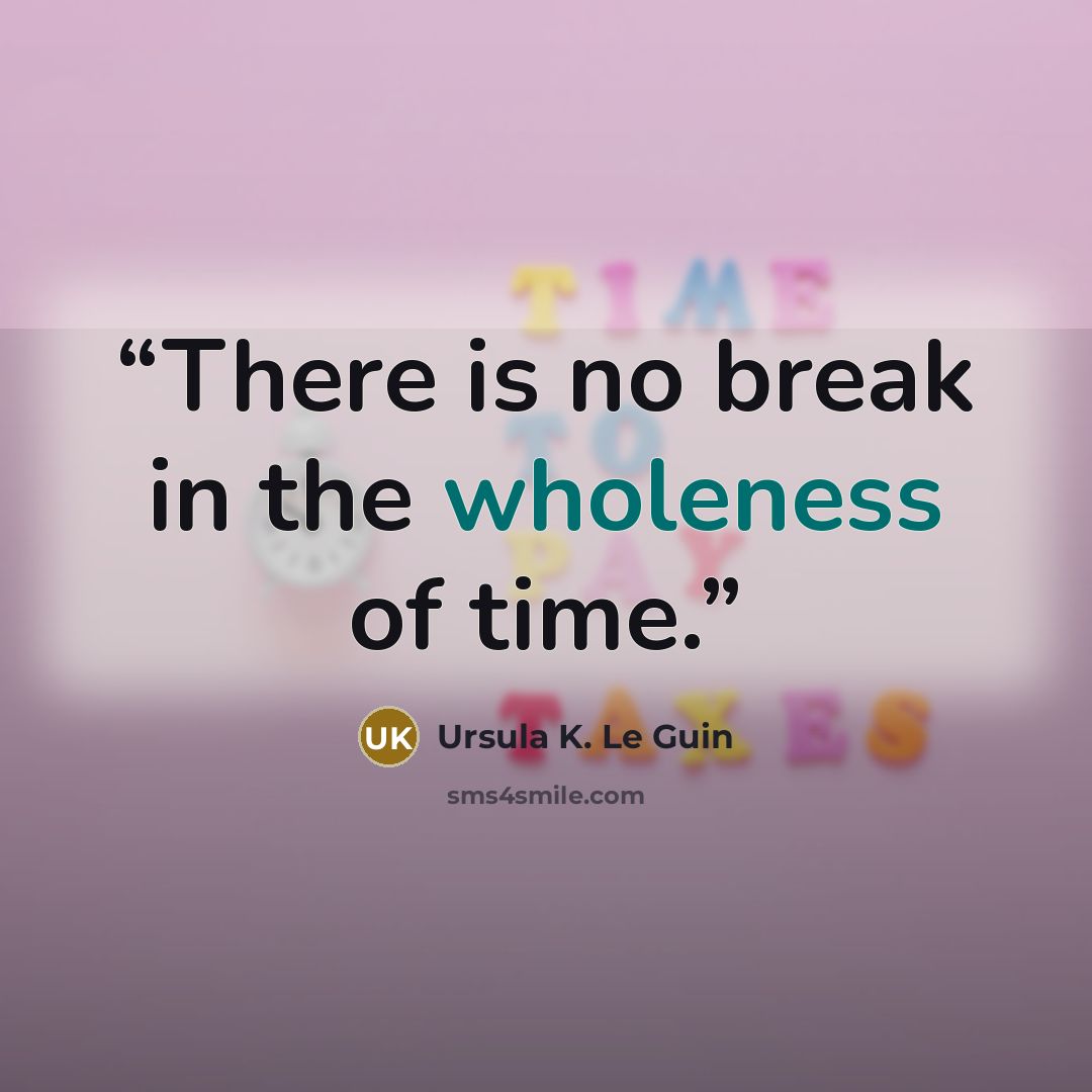 “There is no break in the wholeness of time.” quote by Ursula K. Le Guin