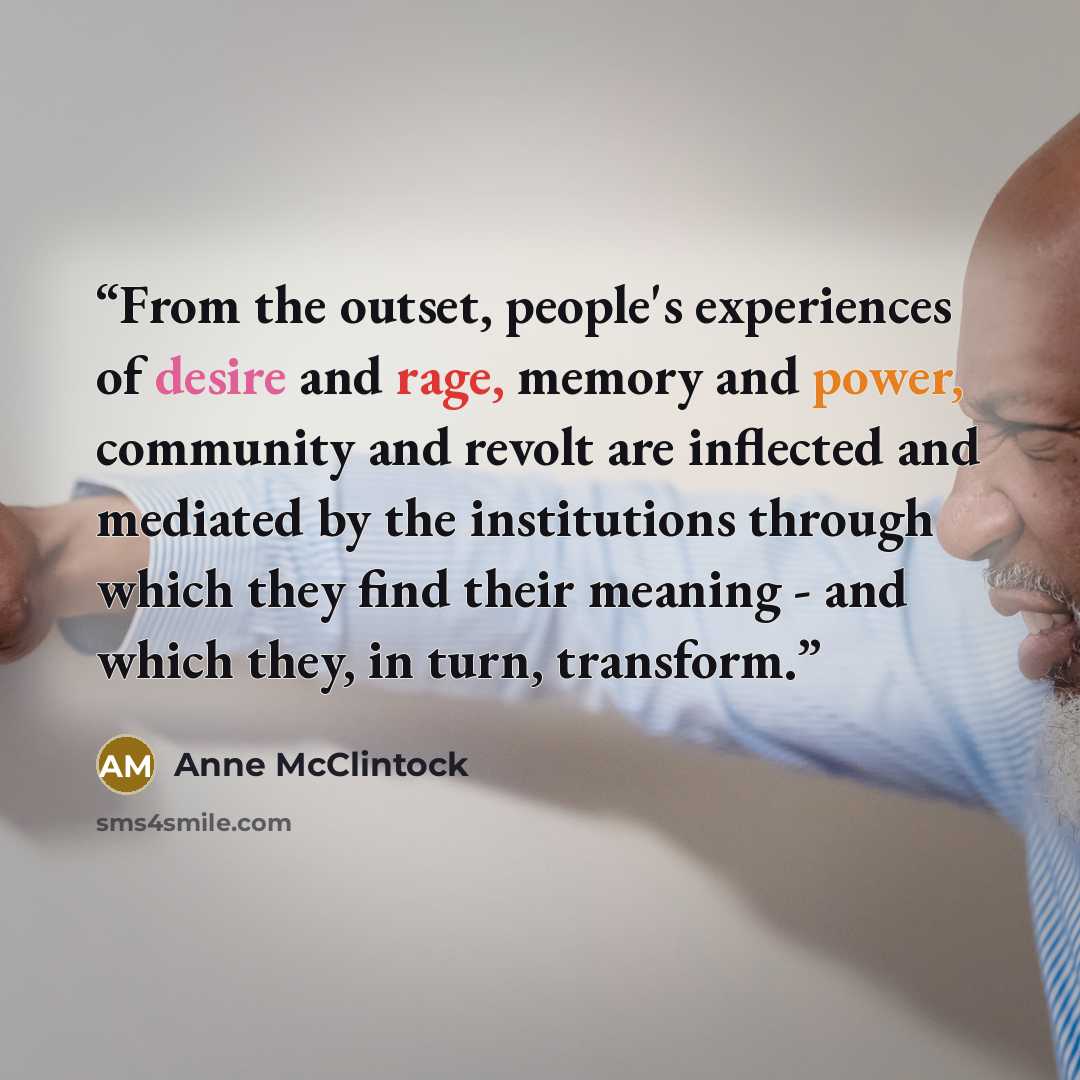 “From the outset, people's experiences of desire and rage, memory and power, community and revolt are inflected and mediated by the institutions through which they find their meaning - and which they, in turn, transform.” quote by Anne McClintock