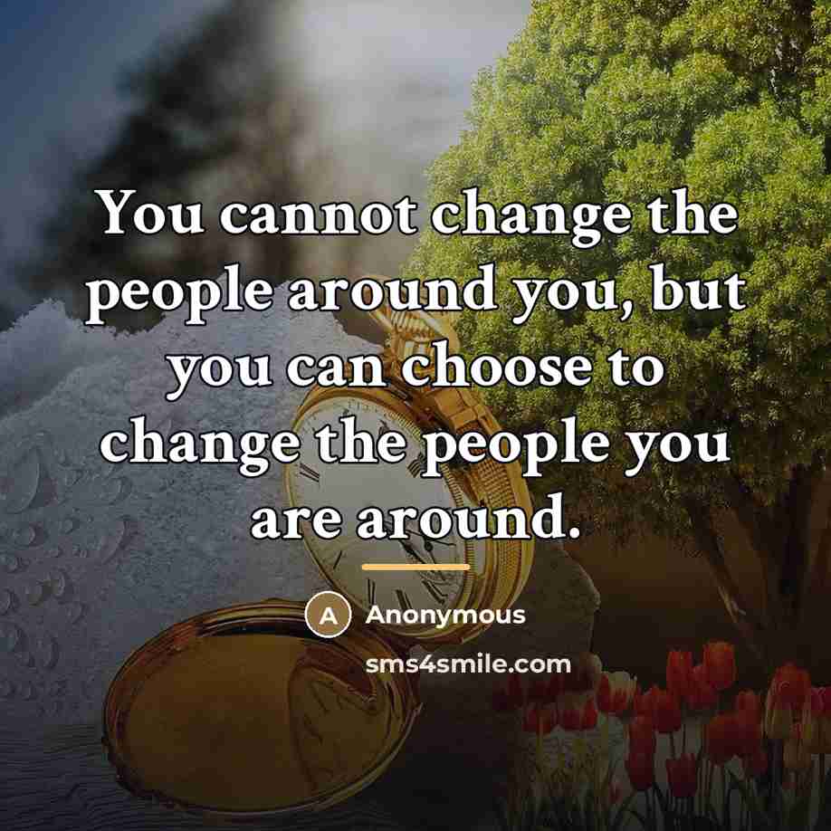 “You cannot change the people around you, but you can…” quote by Anonymous