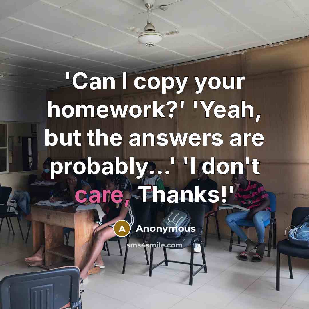 “'Can I copy your homework?' 'Yeah, but the answers are probably...' 'I don't care, Thanks!'” quote by Anonymous