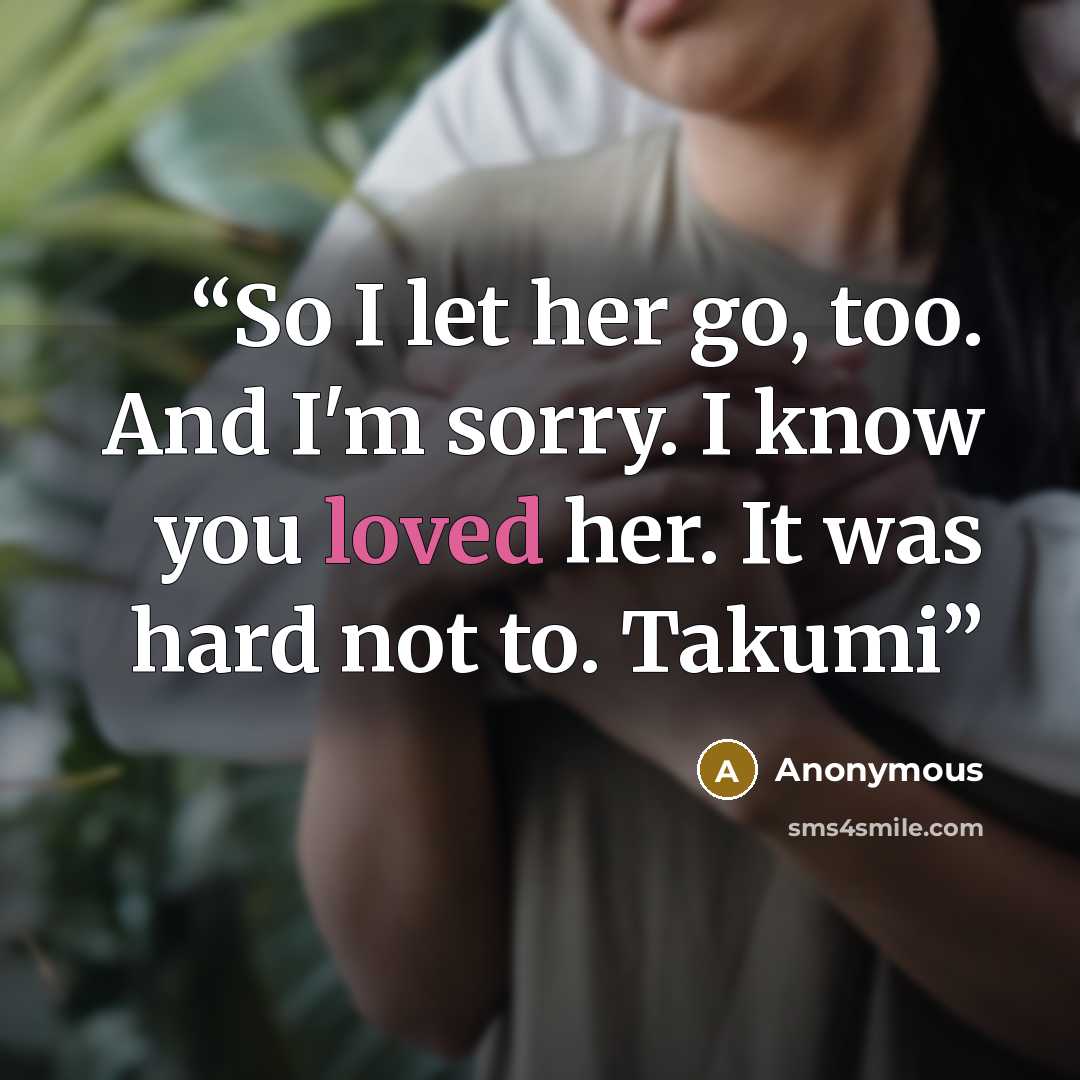 “So I let her go, too. And I'm sorry. I know you loved her. It was hard not to. Takumi” quote by Anonymous
