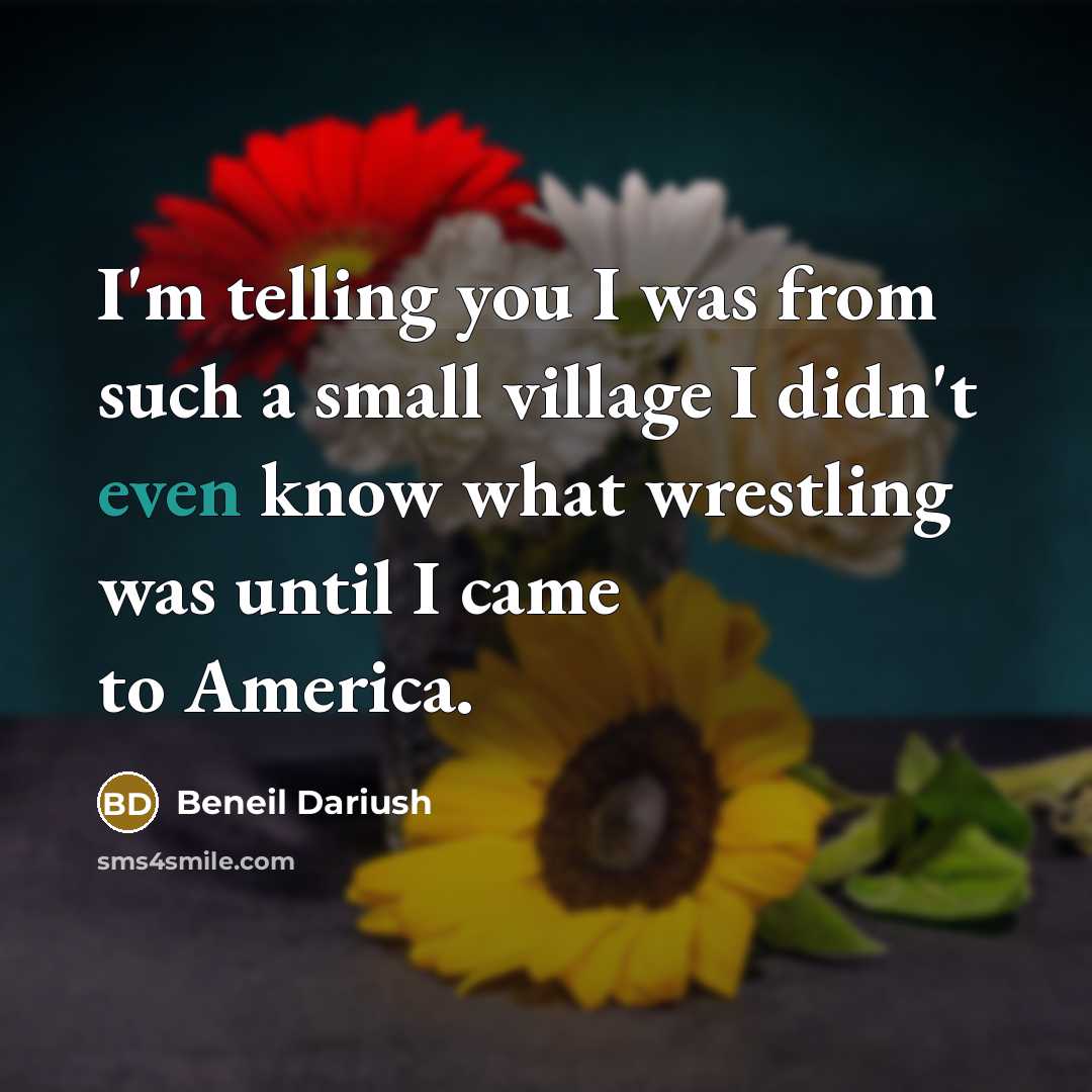 “I'm telling you I was from such a small village…” quote by Beneil Dariush
