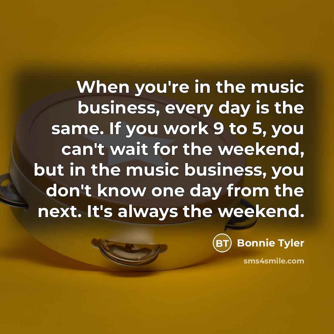 “When you're in the music business, every day is the…” quote by Bonnie Tyler