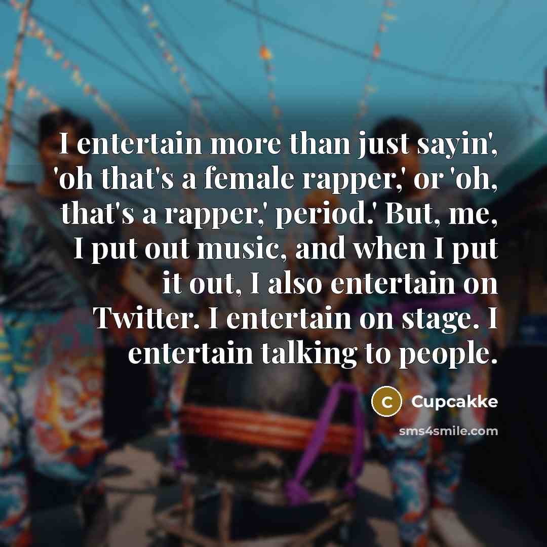 “I entertain more than just sayin', 'oh that's a female rapper,' or 'oh, that's a rapper,' period.' But, me, I put out music, and when I put it out, I also entertain on Twitter. I entertain on stage. I entertain talking to people.” quote by Cupcakke