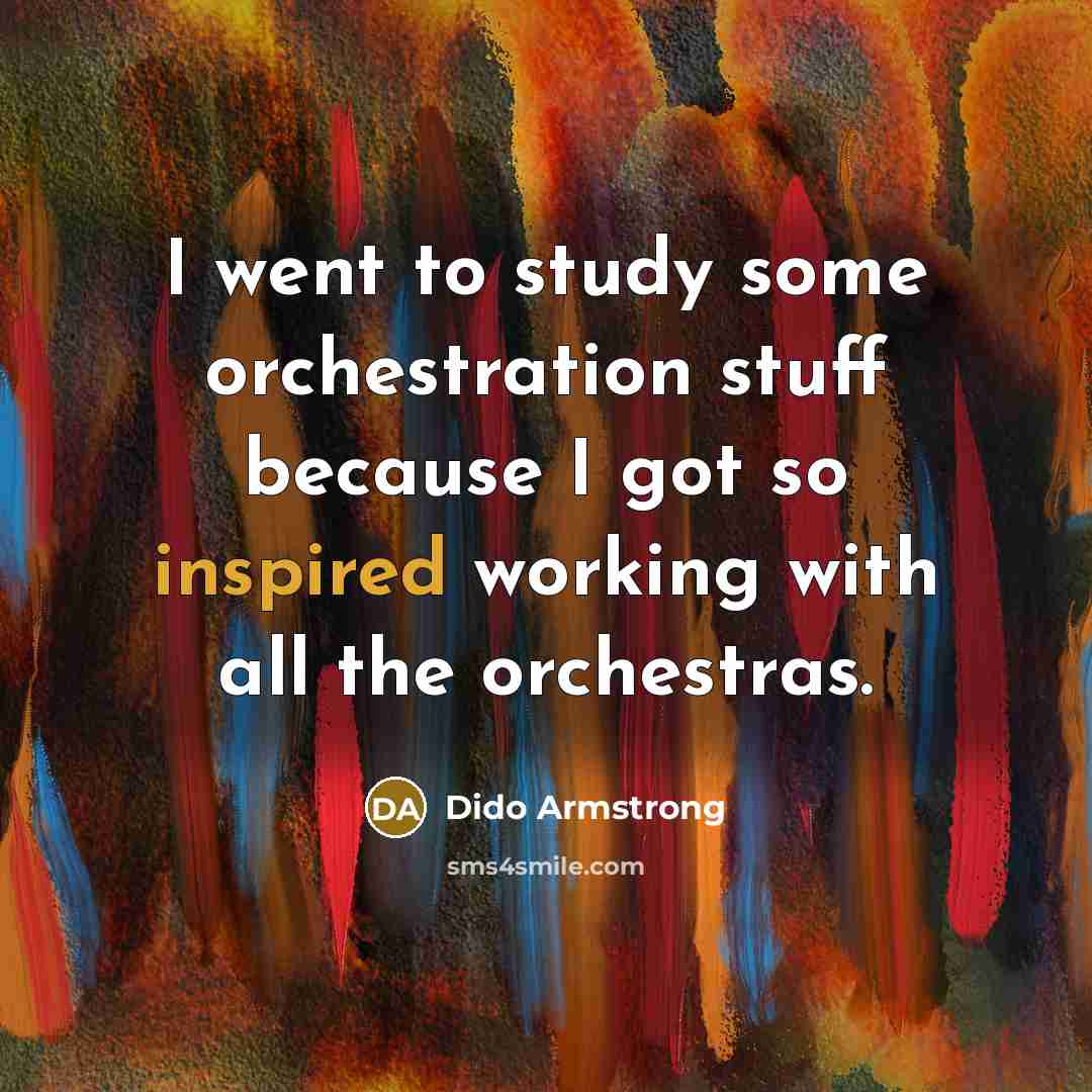 “I went to study some orchestration stuff because I got…” quote by Dido Armstrong
