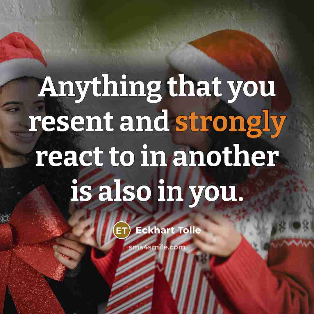 “Anything that you resent and strongly react to in another is also in you.” quote by Eckhart Tolle