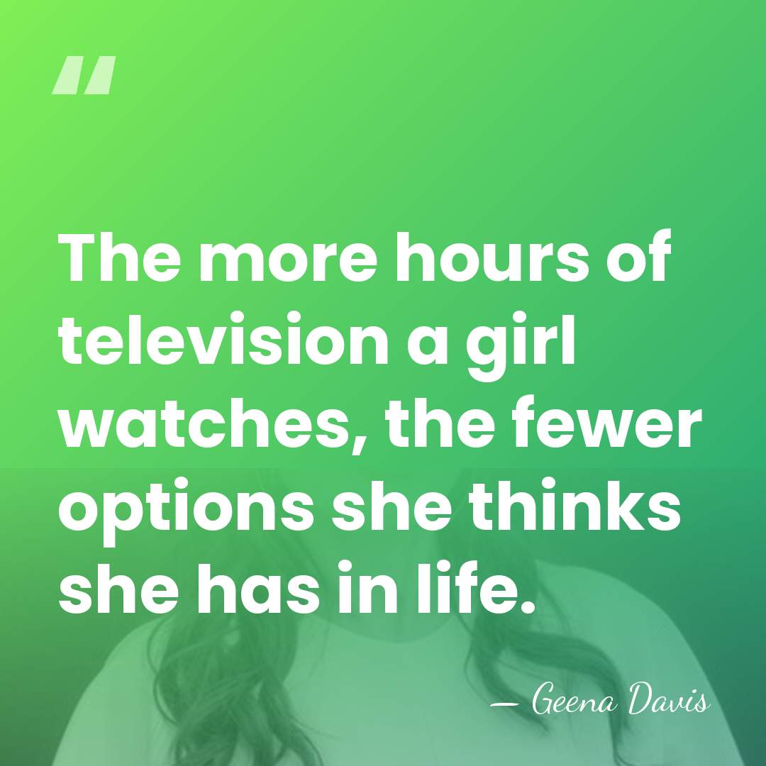 The more hours of television a girl watches, the fewer options she&hellip; - Geena Davis