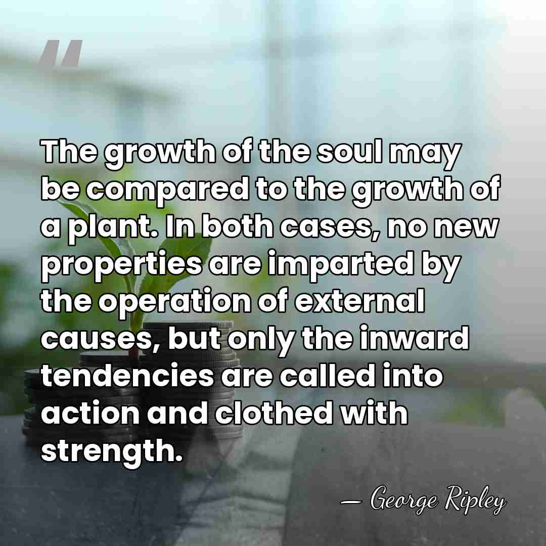 The growth of the soul may be compared to the growth of&hellip; - George Ripley