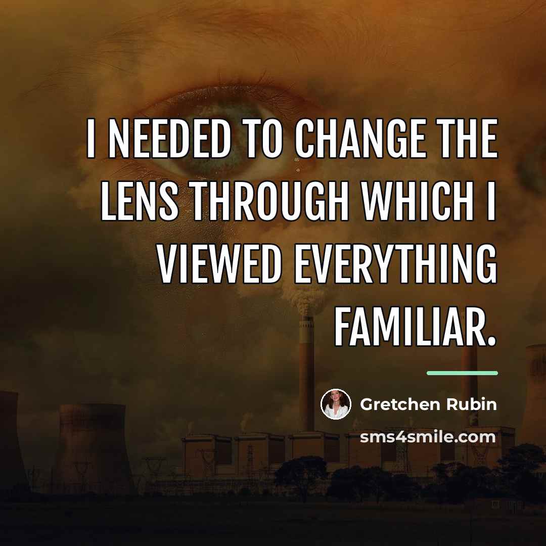 “I needed to change the lens through which I viewed…” quote by Gretchen Rubin