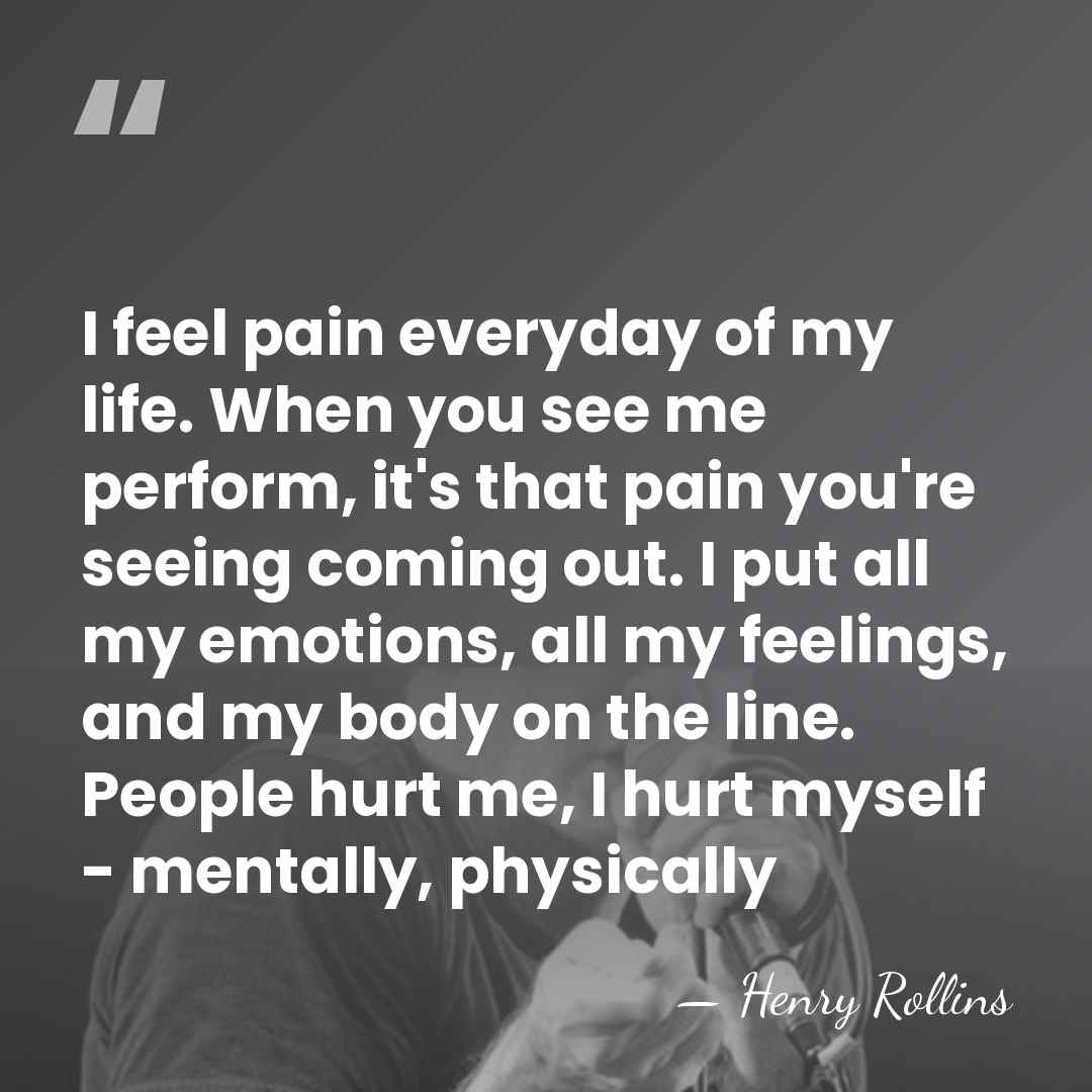 I feel pain everyday of my life. When you see me perform,&hellip; - Henry Rollins