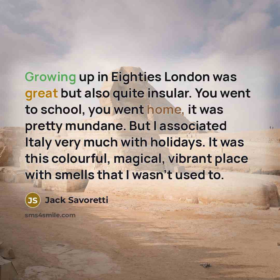 “Growing up in Eighties London was great but also quite insular. You went to school, you went home, it was pretty mundane. But I associated Italy very much with holidays. It was this colourful, magical, vibrant place with smells that I wasn't used to.” quote by Jack Savoretti