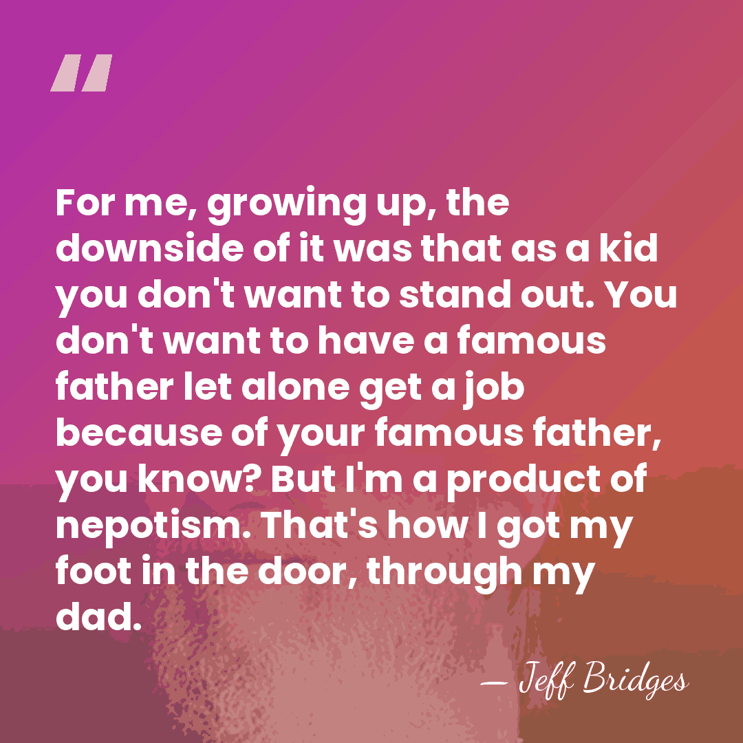 For me, growing up, the downside of it was that as a&hellip; - Jeff Bridges