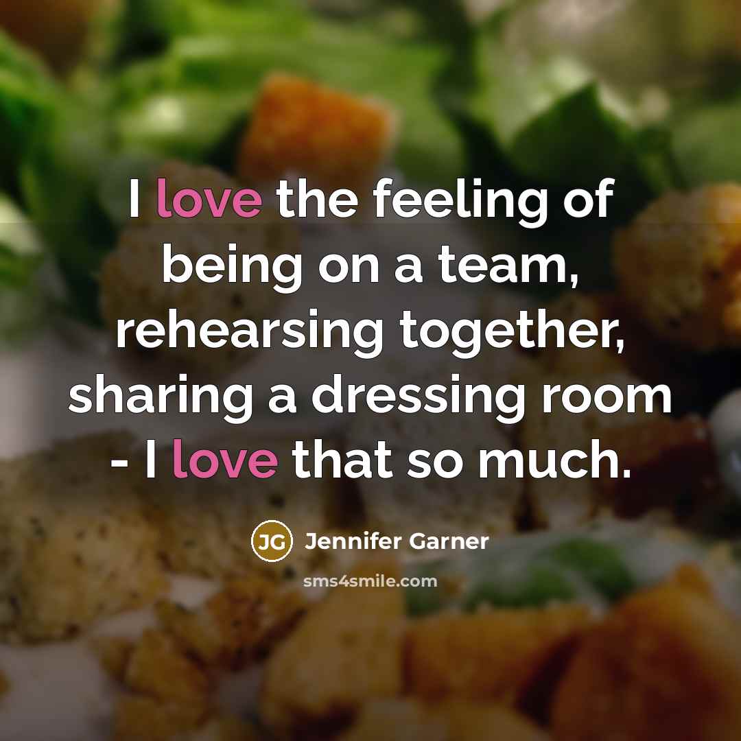 “I love the feeling of being on a team, rehearsing…” quote by Jennifer Garner