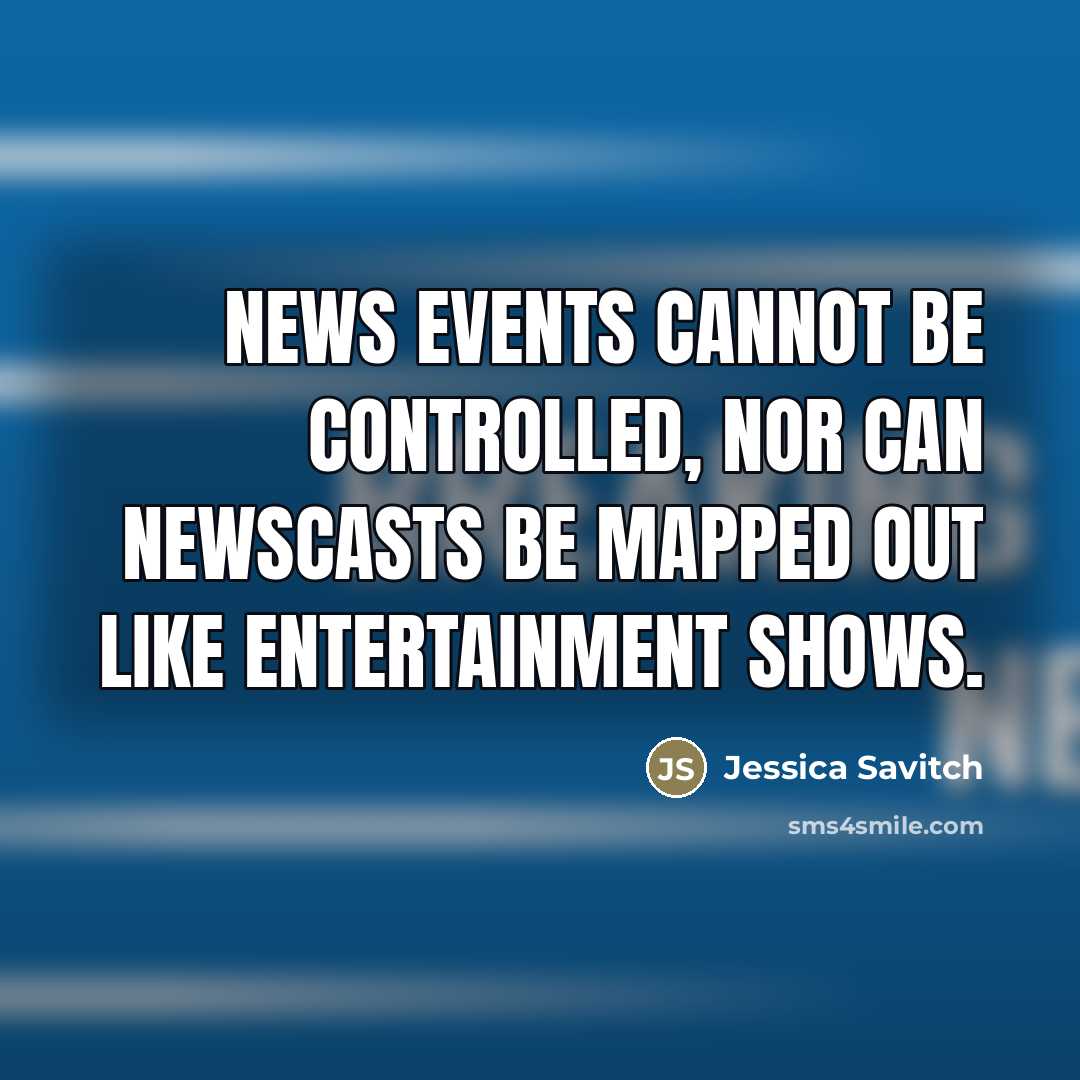 “News events cannot be controlled, nor can newscasts be mapped…” quote by Jessica Savitch