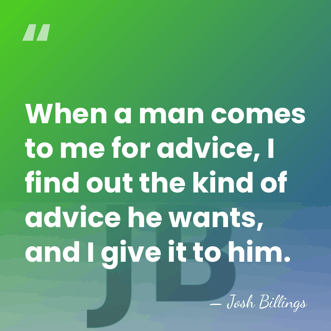 When a man comes to me for advice, I find out the&hellip; - Josh Billings