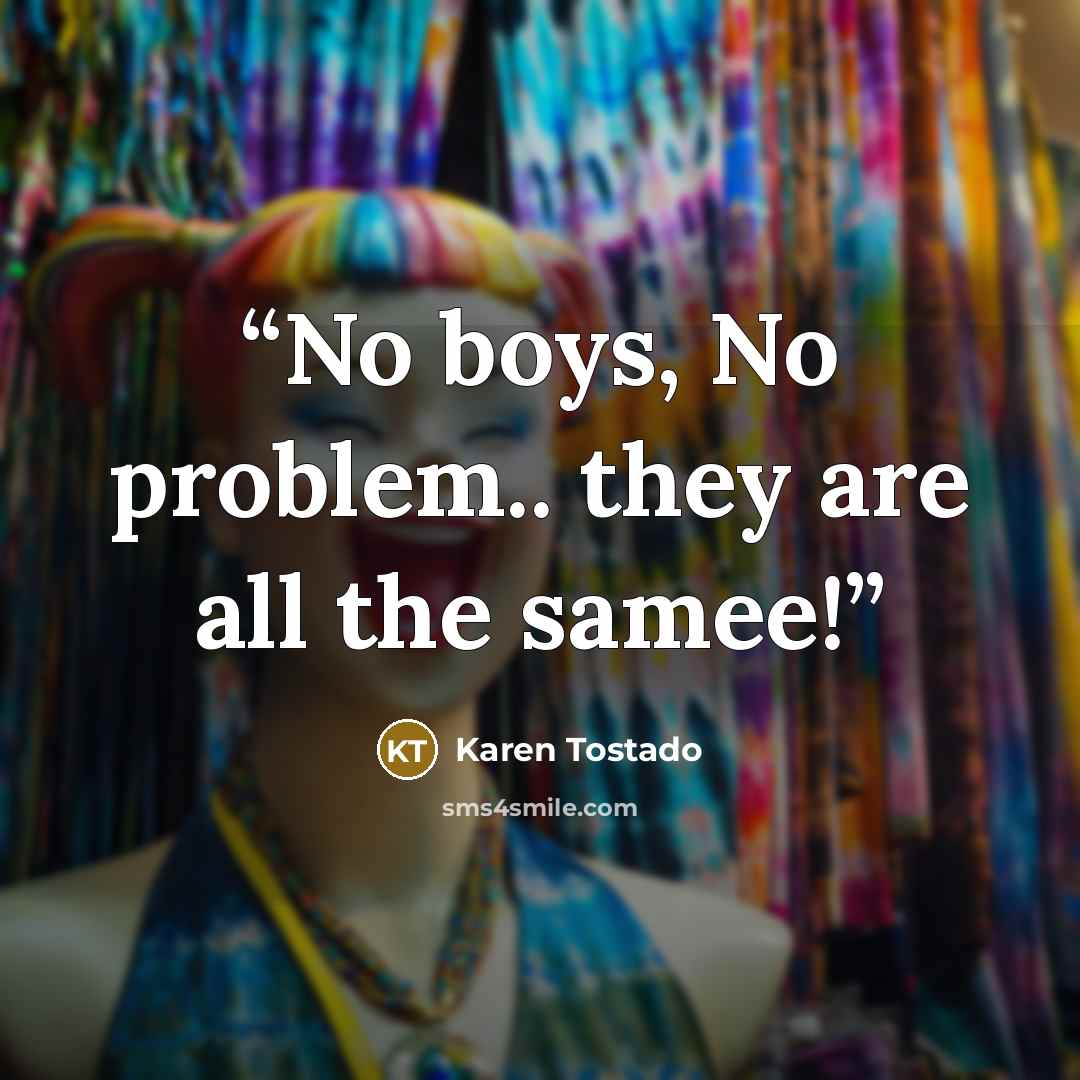 “No boys, No problem.. they are all the samee!” quote by Karen Tostado