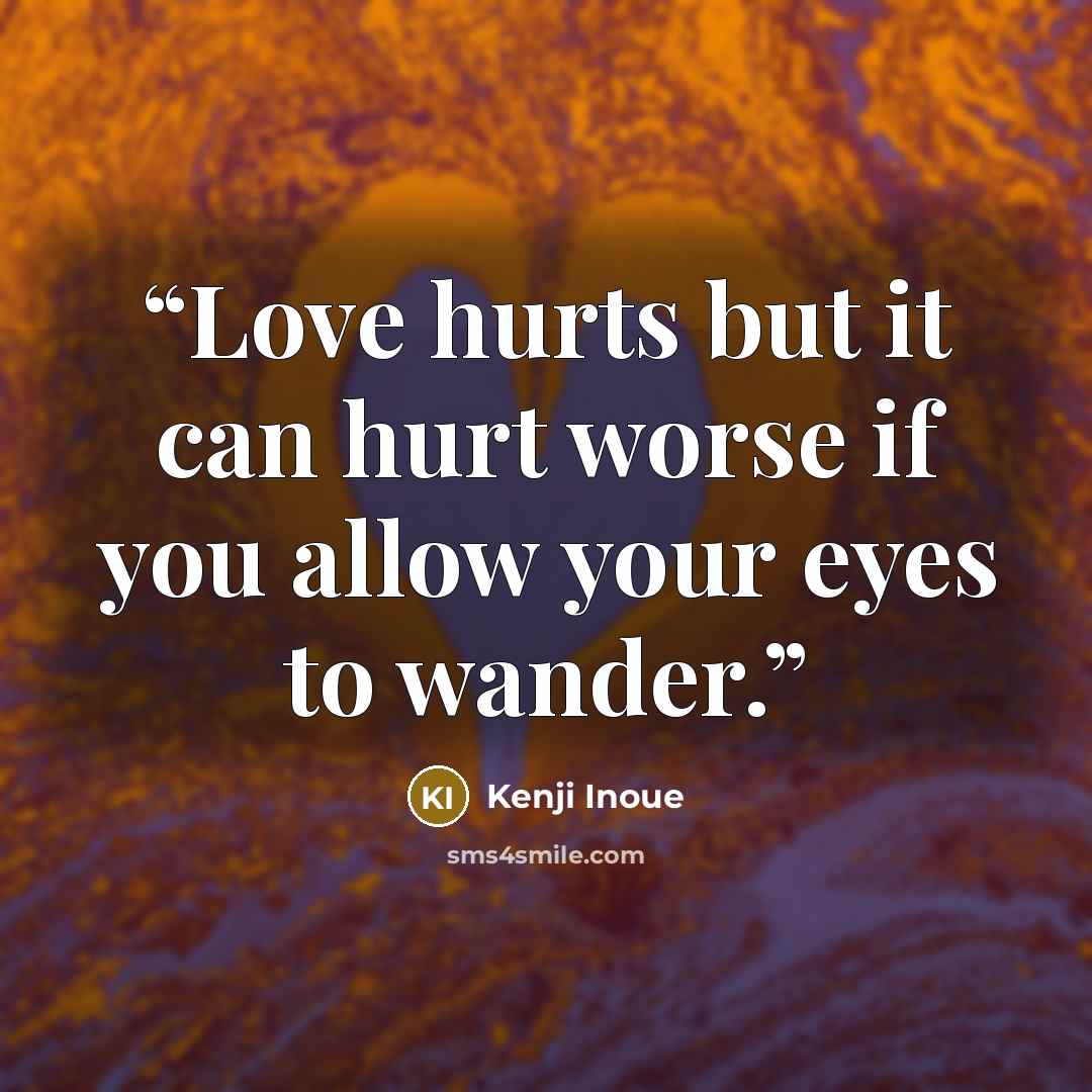 “Love hurts but it can hurt worse if you allow your eyes to wander.” quote by Kenji Inoue