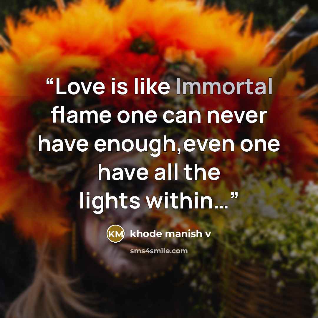 “Love is like Immortal flame one can never have enough,even one have all the lights within…” quote by khode manish v