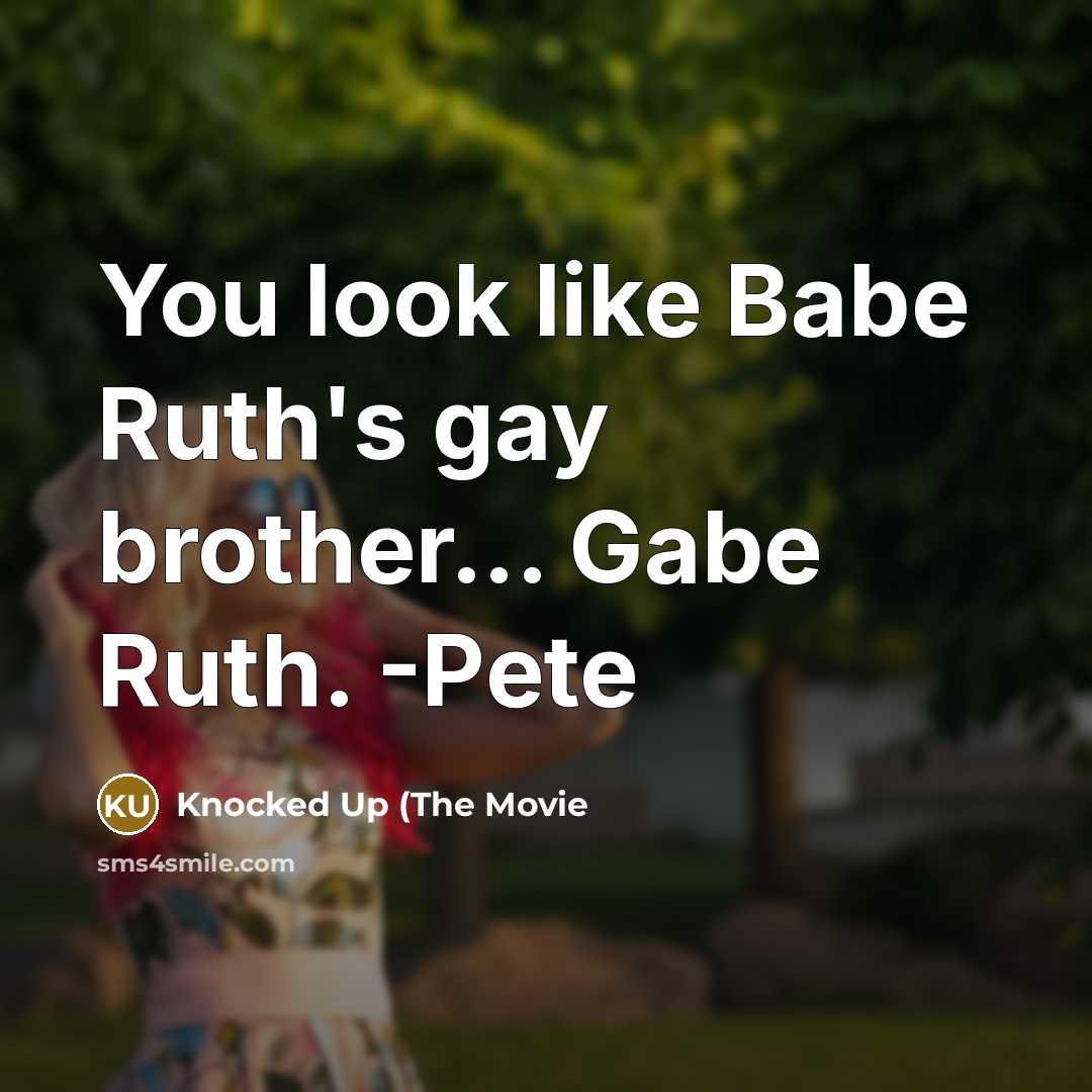 “You look like Babe Ruth's gay brother... Gabe Ruth. -Pete” quote by Knocked Up (The Movie