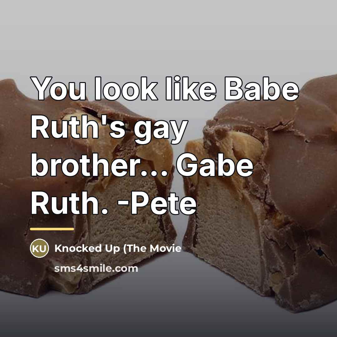 “You look like Babe Ruth's gay brother... Gabe Ruth. -Pete…” quote by Knocked Up (The Movie