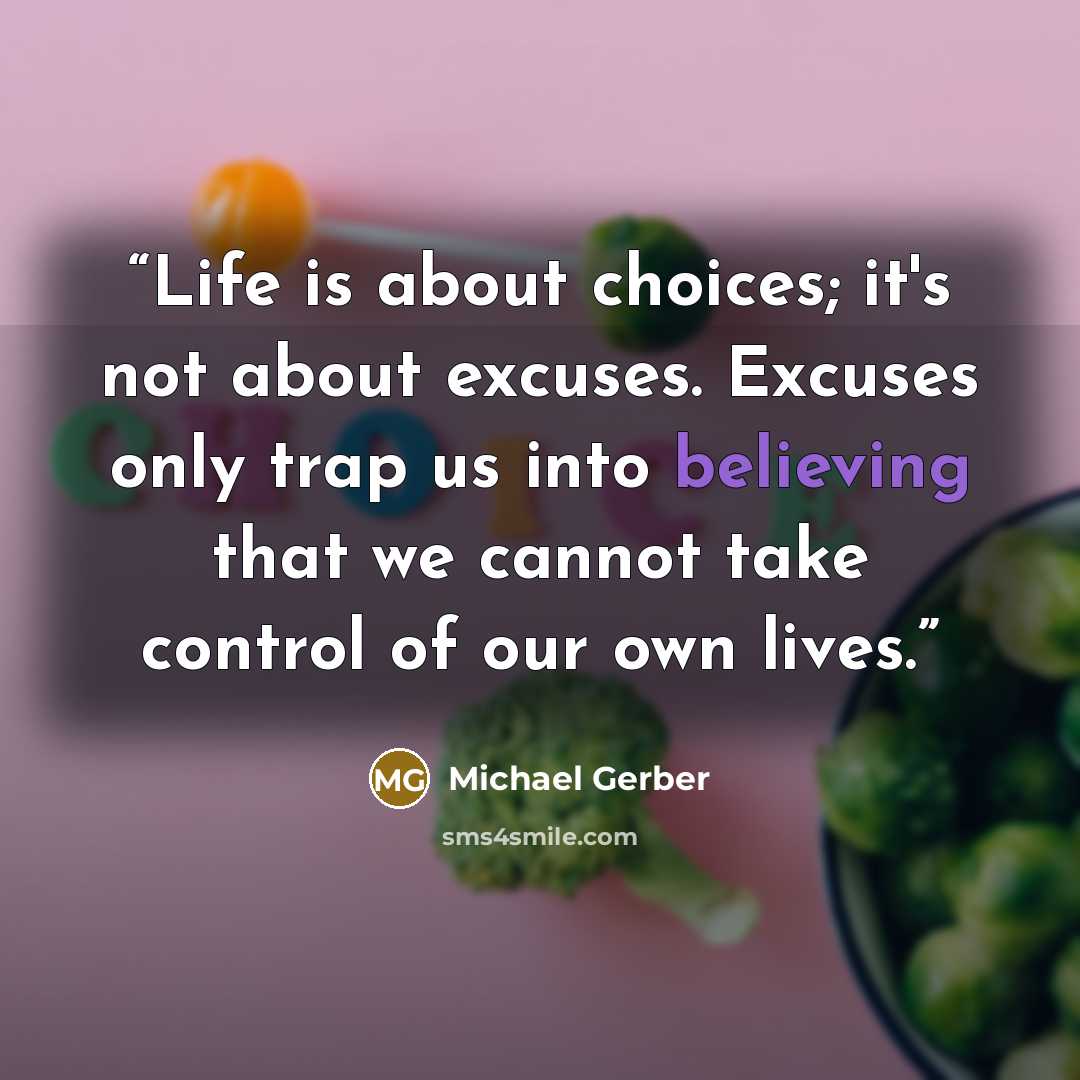 “Life is about choices; it's not about excuses. Excuses only trap us into believing that we cannot take control of our own lives.” quote by Michael Gerber