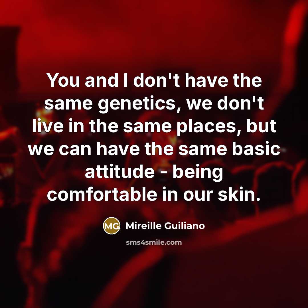 “You and I don't have the same genetics, we don't live in the same places, but we can have the same basic attitude - being comfortable in our skin.” quote by Mireille Guiliano