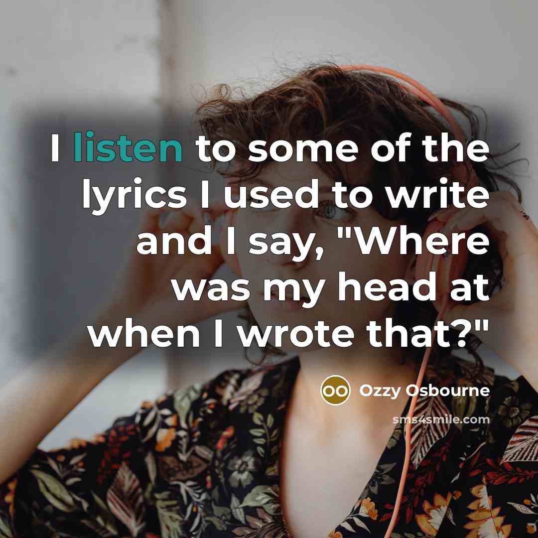 “I listen to some of the lyrics I used to write and I say, "Where was my head at when I wrote that?"” quote by Ozzy Osbourne