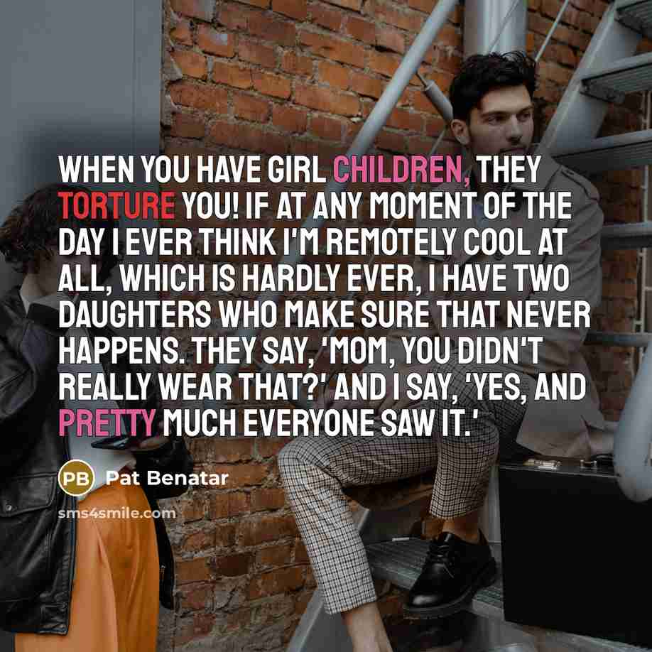 “When you have girl children, they torture you! If at…” quote by Pat Benatar