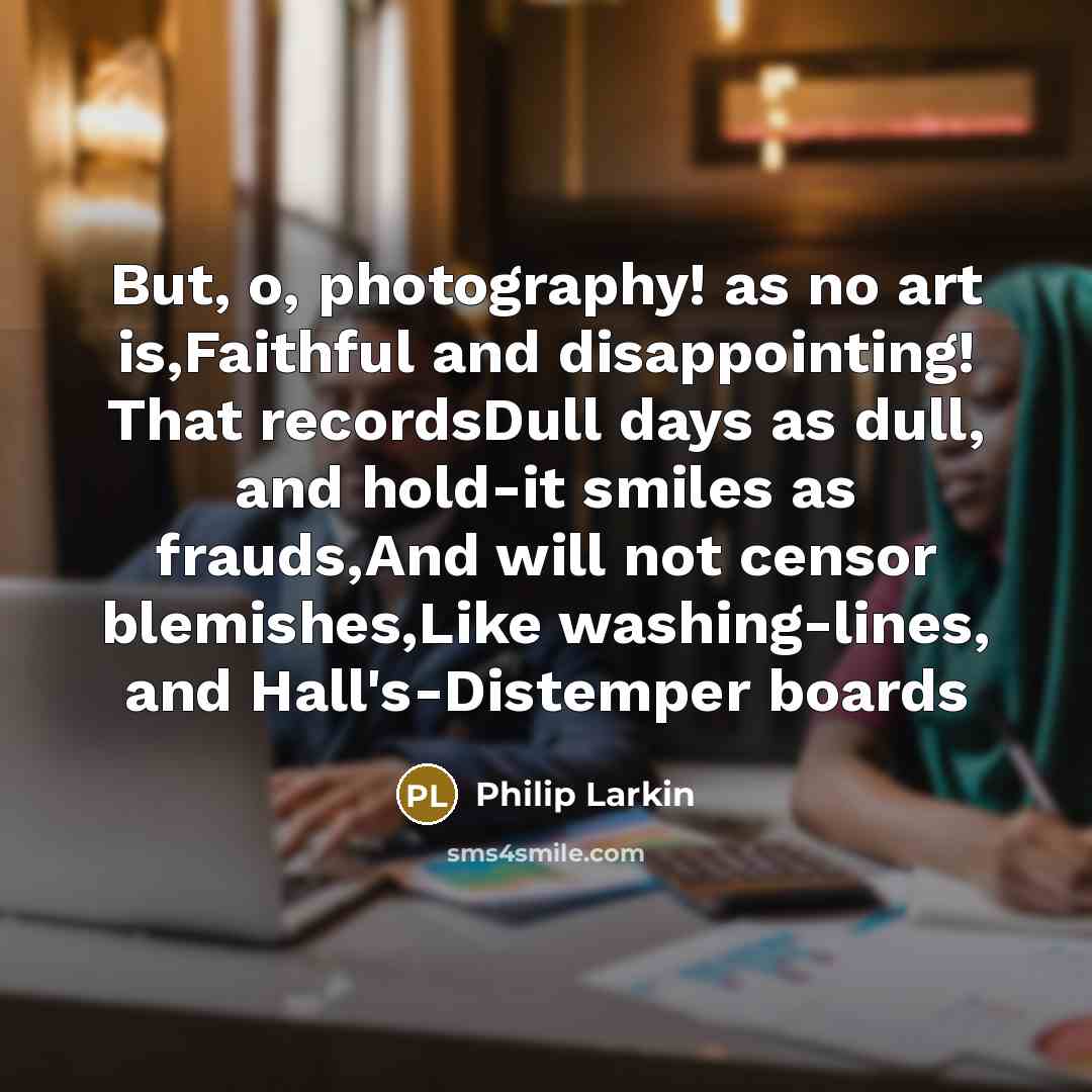 “But, o, photography! as no art is,Faithful and disappointing! That…” quote by Philip Larkin