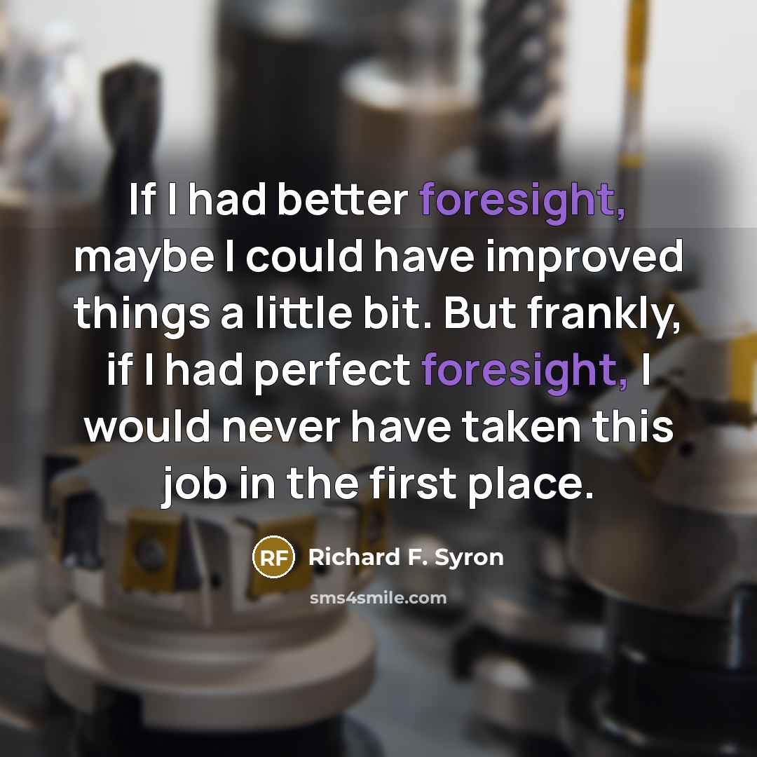 “If I had better foresight, maybe I could have improved things a little bit. But frankly, if I had perfect foresight, I would never have taken this job in the first place.” quote by Richard F. Syron