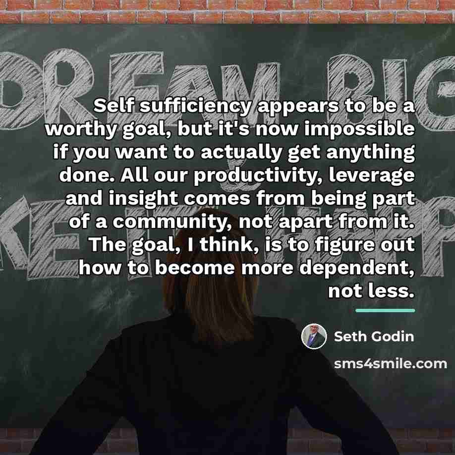“Self sufficiency appears to be a worthy goal, but it's…” quote by Seth Godin