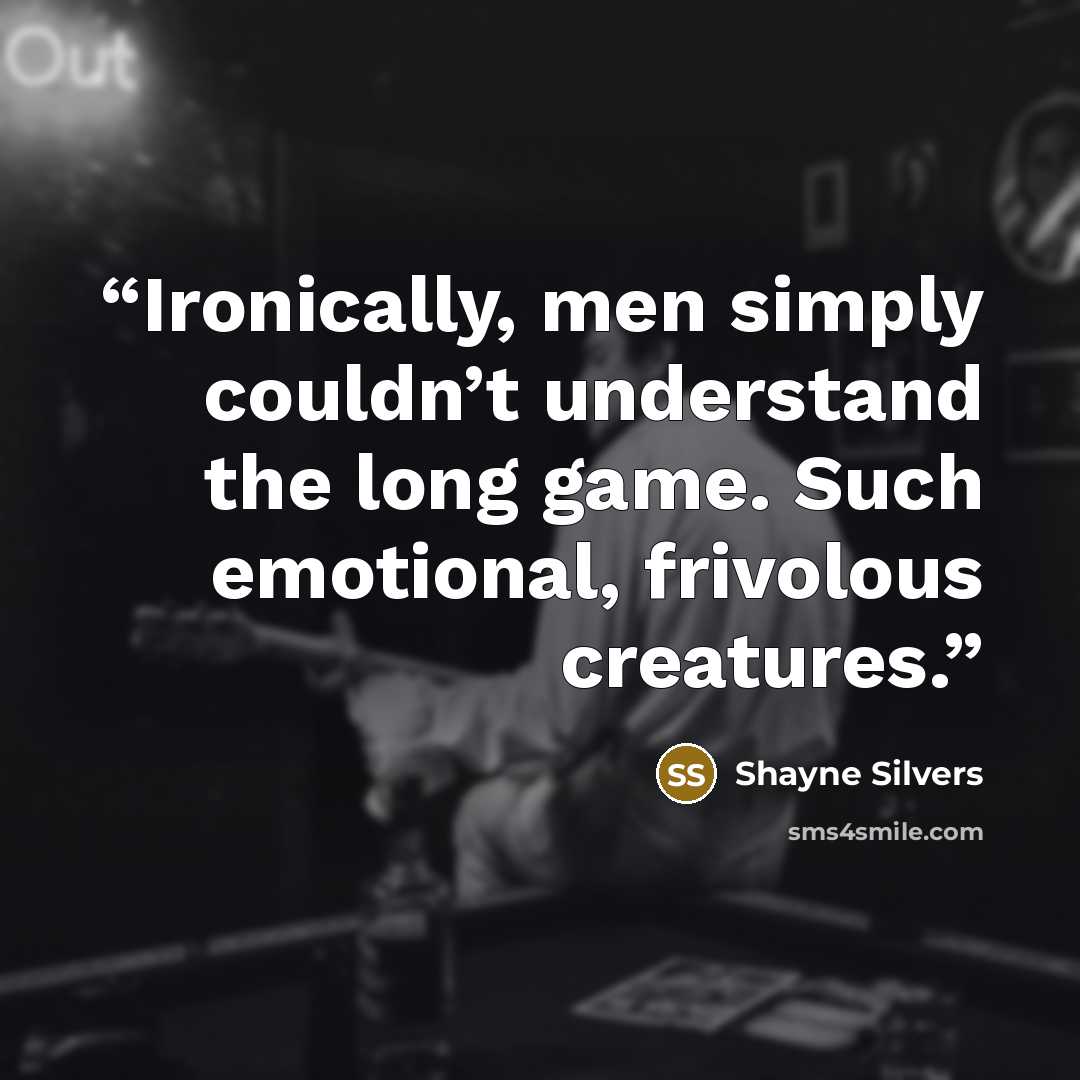 “Ironically, men simply couldn’t understand the long game. Such emotional, frivolous creatures.” quote by Shayne Silvers