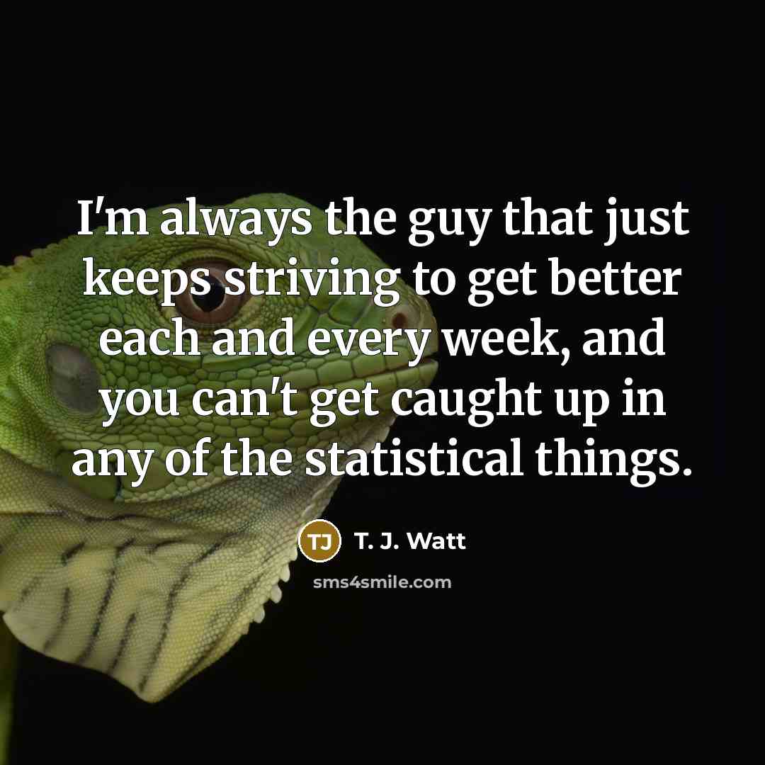 “I'm always the guy that just keeps striving to get…” quote by T. J. Watt