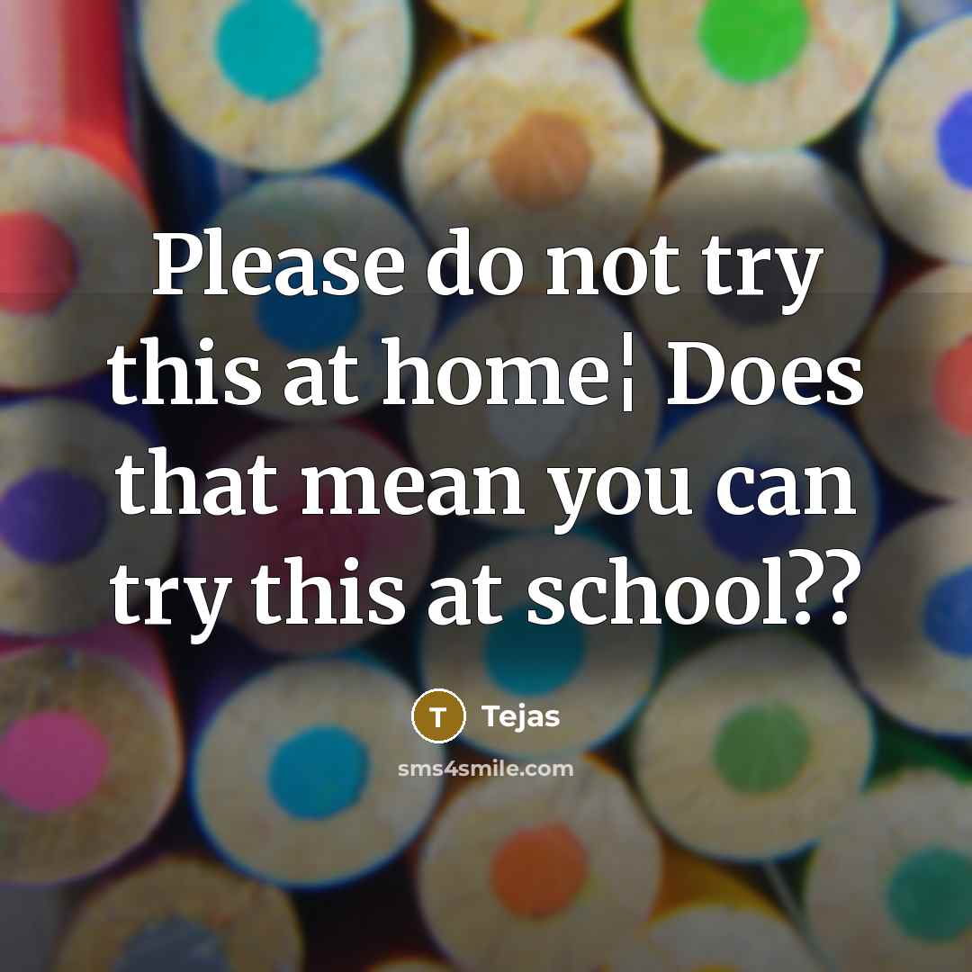 “Please do not try this at home¦ Does that mean you can try this at school??” quote by Tejas