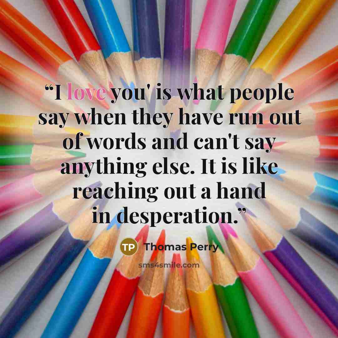 “I love you' is what people say when they have run out of words and can't say anything else. It is like reaching out a hand in desperation.” quote by Thomas Perry