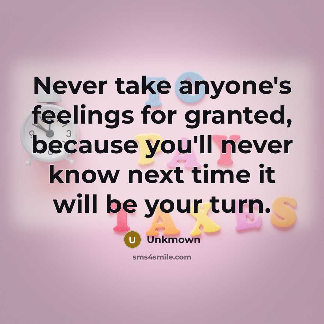 “Never take anyone's feelings for granted, because you'll never know next time it will be your turn.” quote by Unkmown