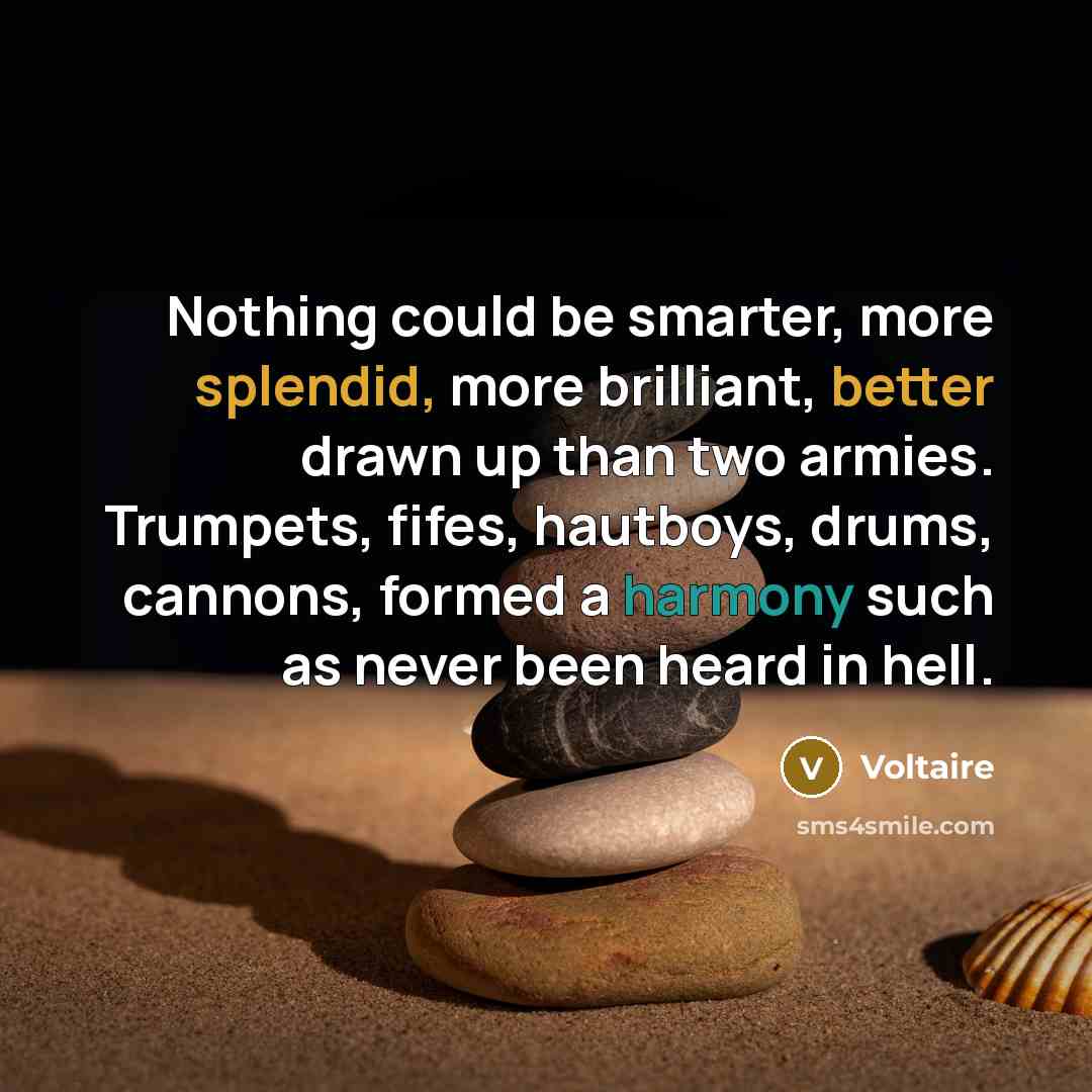 “Nothing could be smarter, more splendid, more brilliant, better drawn up than two armies. Trumpets, fifes, hautboys, drums, cannons, formed a harmony such as never been heard in hell.” quote by Voltaire