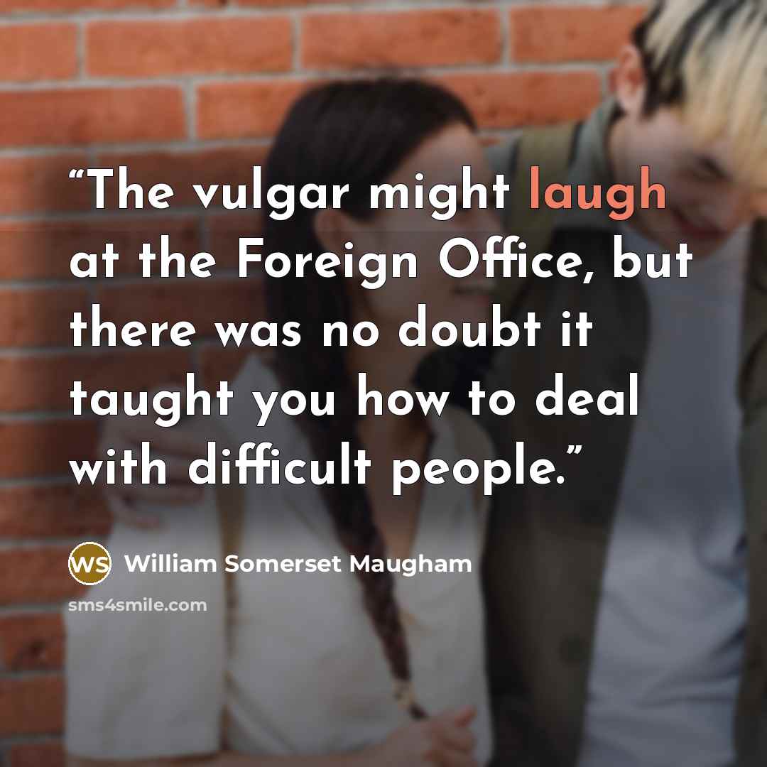 “The vulgar might laugh at the Foreign Office, but there was no doubt it taught you how to deal with difficult people.” quote by William Somerset Maugham