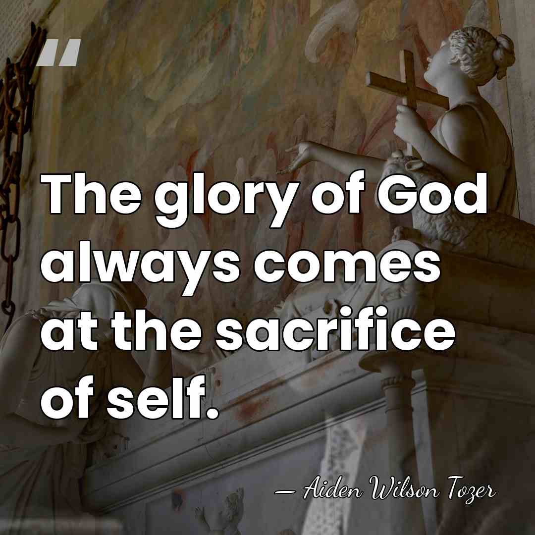 The glory of God always comes at the sacrifice of self. - Aiden Wilson Tozer