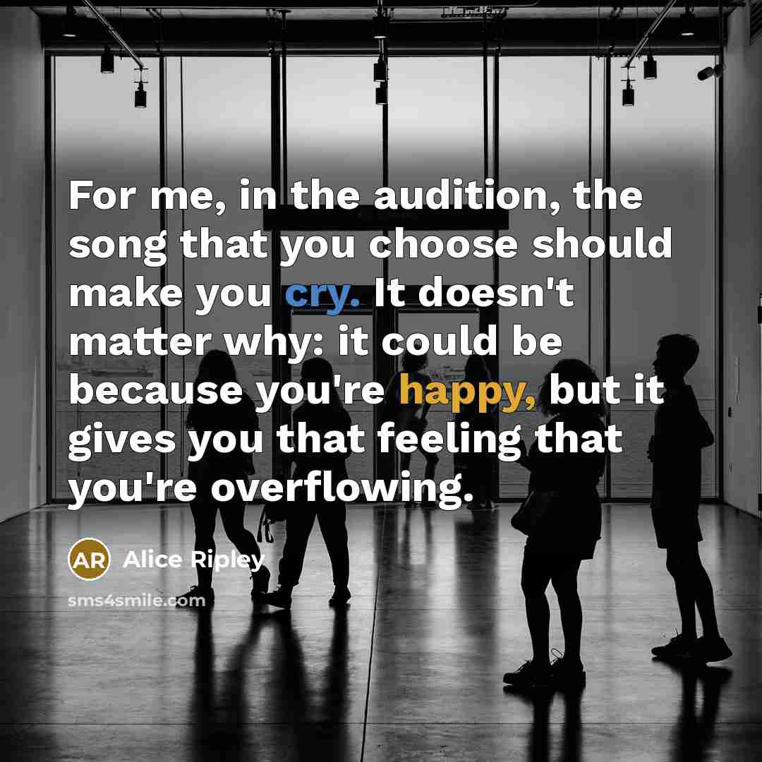 “For me, in the audition, the song that you choose should make you cry. It doesn't matter why: it could be because you're happy, but it gives you that feeling that you're overflowing.” quote by Alice Ripley