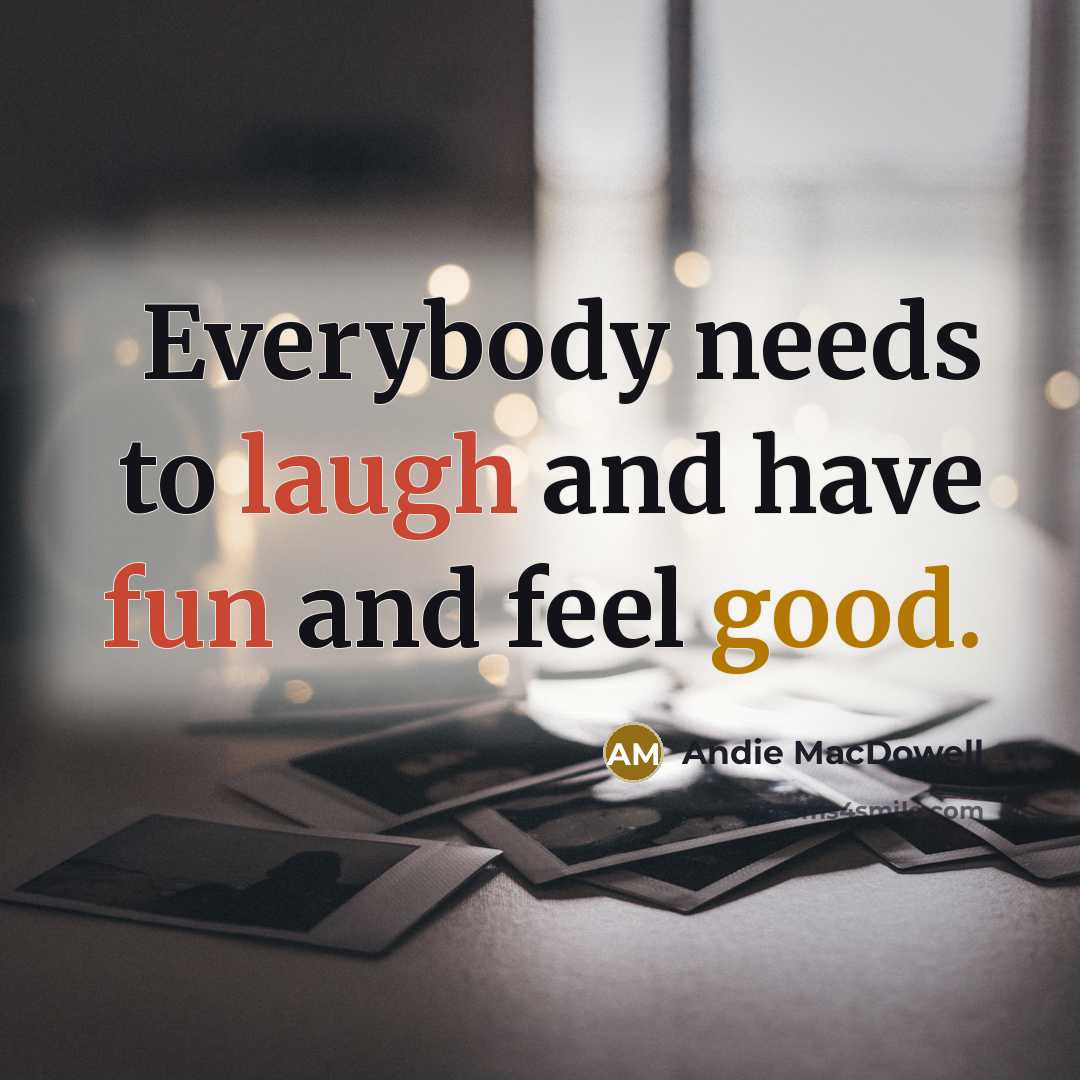 “Everybody needs to laugh and have fun and feel good.” quote by Andie MacDowell