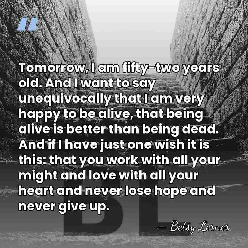 Tomorrow, I am fifty-two years old. And I want to say unequivocally&hellip; - Betsy Lerner