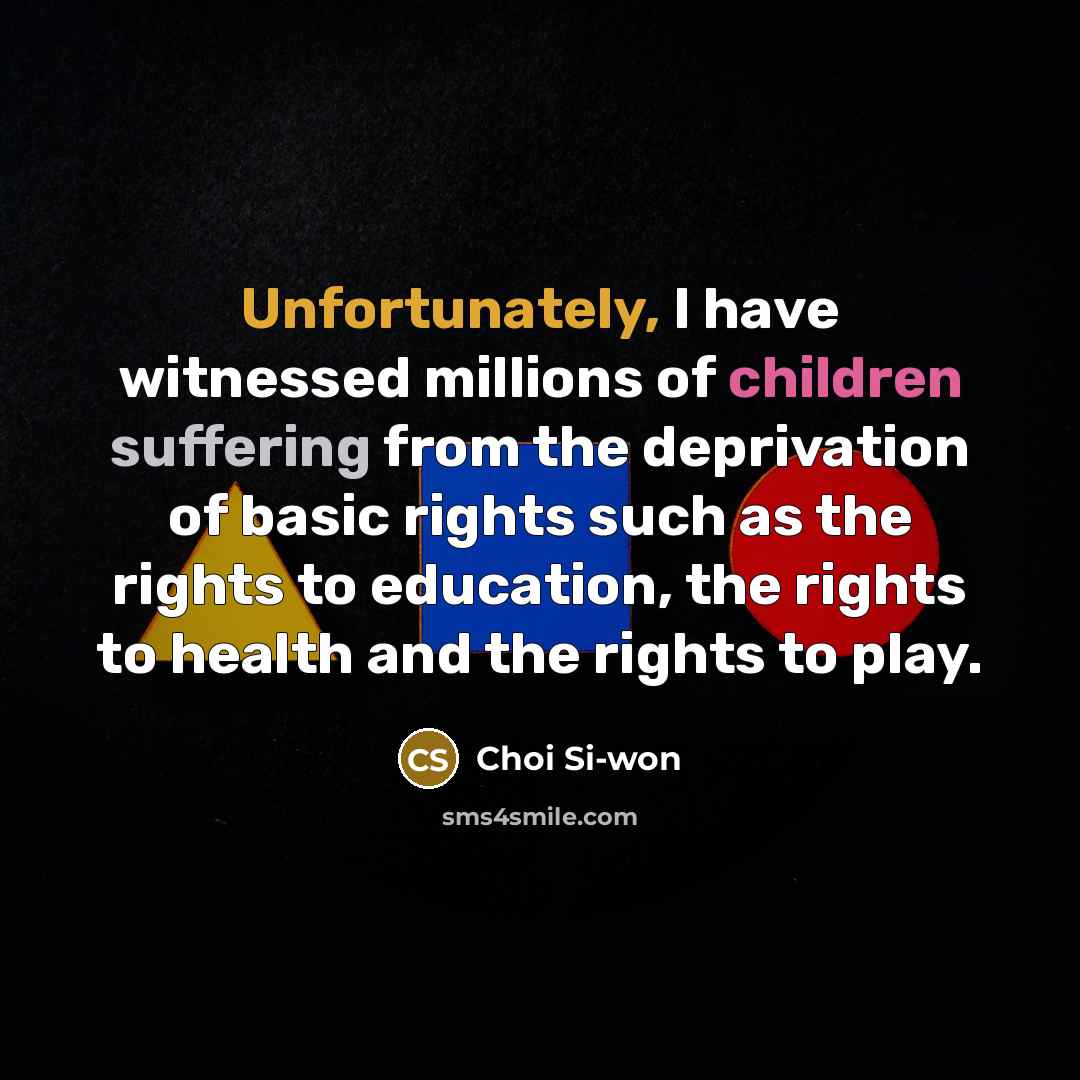 “Unfortunately, I have witnessed millions of children suffering from the deprivation of basic rights such as the rights to education, the rights to health and the rights to play.” quote by Choi Si-won