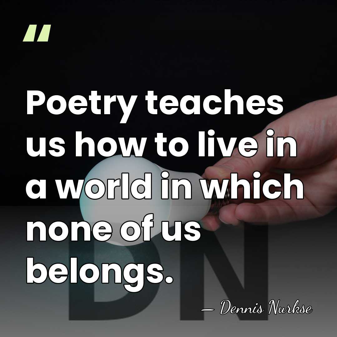 Poetry teaches us how to live in a world in which none&hellip; - Dennis Nurkse