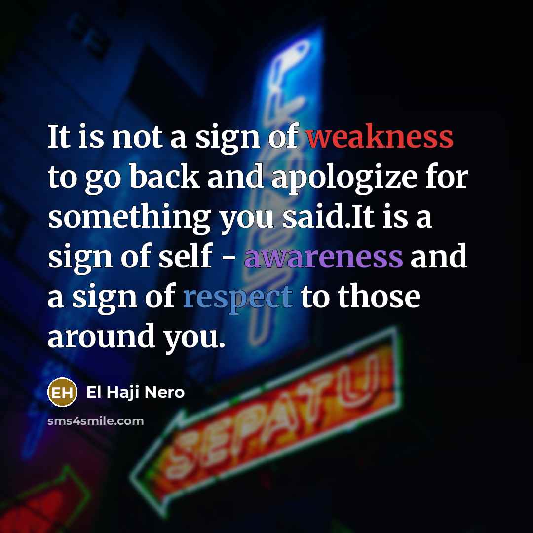 “It is not a sign of weakness to go back and apologize for something you said.It is a sign of self - awareness and a sign of respect to those around you.” quote by El Haji Nero